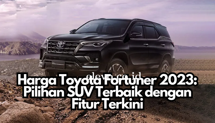 Harga Toyota Fortuner 2023: Pilihan SUV Terbaik dengan Fitur Terkini