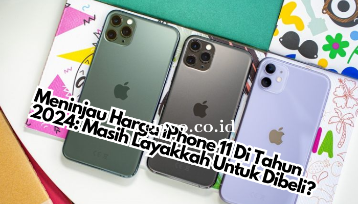 Meninjau Harga iPhone 11 Di Tahun 2024: Masih Layakkah Untuk Dibeli?