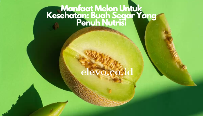 Manfaat Melon Untuk Kesehatan: Buah Segar Yang Penuh Nutrisi