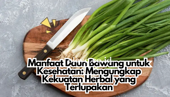 Manfaat Daun Bawang untuk Kesehatan: Mengungkap Kekuatan Herbal yang Terlupakan