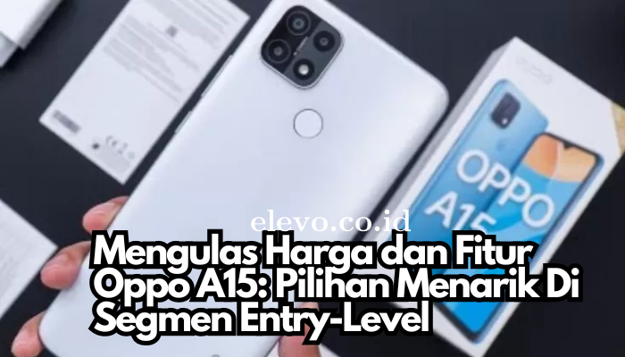 Mengulas Harga dan Fitur Oppo A15: Pilihan Menarik Di Segmen Entry-Level