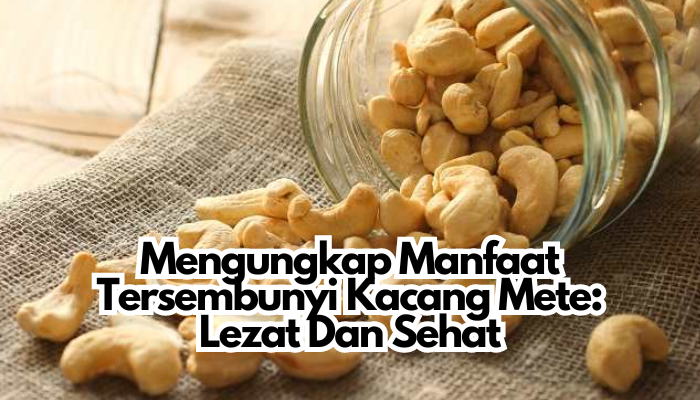 Mengungkap Manfaat Tersembunyi Kacang Mete: Lezat Dan Sehat